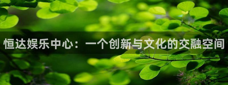 摩根娱乐：恒达娱乐中心：一个创新与文化的交融空间