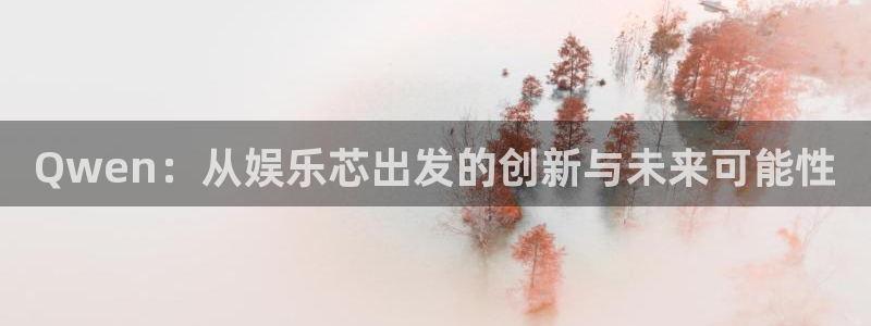 摩根娱乐：Qwen：从娱乐芯出发的创新与未来可能性