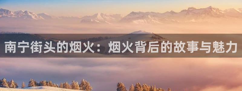 摩根娱乐：南宁街头的烟火：烟火背后的故事与魅力